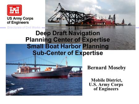 Directorate of Civil Works Deep Draft Navigation Planning Center of Expertise Small Boat Harbor Planning Sub-Center of Expertise Bernard Moseby Mobile.