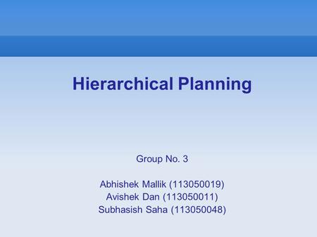 Hierarchical Planning Group No. 3 Abhishek Mallik (113050019) Avishek Dan (113050011) Subhasish Saha (113050048)