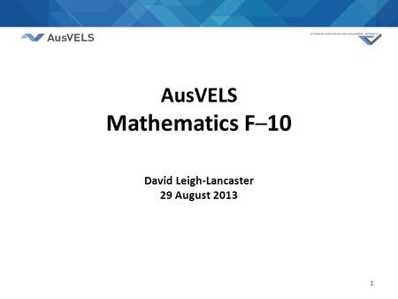 1 AusVELS Mathematics F – 10 David Leigh-Lancaster 29 August 2013.