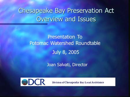 Chesapeake Bay Preservation Act Overview and Issues Presentation To Potomac Watershed Roundtable July 8, 2005 Joan Salvati, Director Division of Chesapeake.