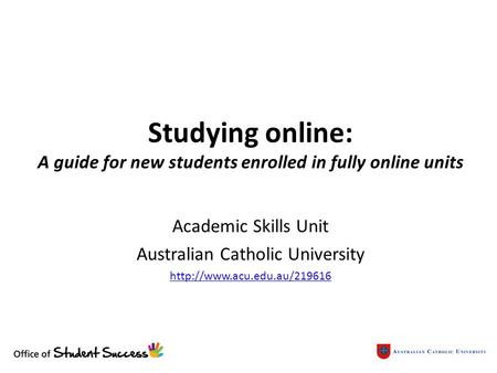 Studying online: A guide for new students enrolled in fully online units Academic Skills Unit Australian Catholic University