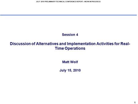 1 JULY 2010 PRELIMINARY TECHNICAL CONFERENCE REPORT – WORK IN PROGRESS Session 4 Discussion of Alternatives and Implementation Activities for Real- Time.