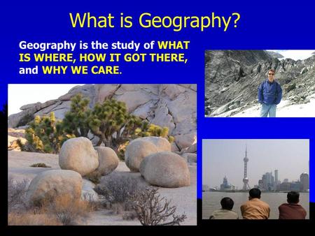 What is Geography? Geography is the study of WHAT IS WHERE, HOW IT GOT THERE, and WHY WE CARE.