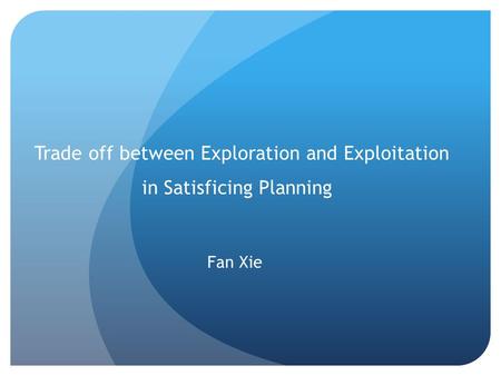 Trade off between Exploration and Exploitation in Satisficing Planning Fan Xie.