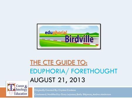 THE CTE GUIDE TO: THE CTE GUIDE TO: EDUPHORIA/ FORETHOUGHT AUGUST 21, 2013 Originally Created By: Crysten Caviness Condensed/Modified by: Gary Lejarzar,