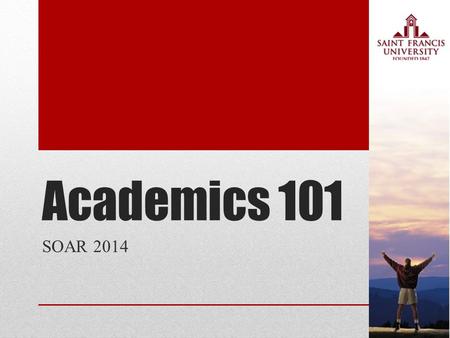 Academics 101 SOAR 2014. Why go to college? 1.Improve yourself as a person 2.Have better earning potential 3.Mature in your independence 4.Help others.