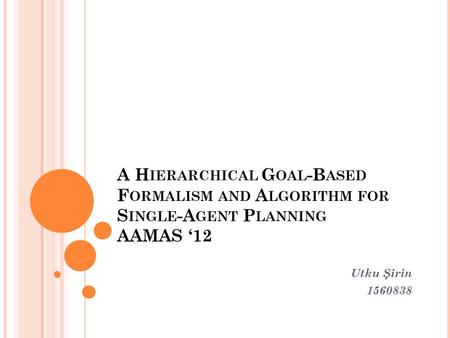 A H IERARCHICAL G OAL -B ASED F ORMALISM AND A LGORITHM FOR S INGLE -A GENT P LANNING AAMAS ‘12 Utku Şirin 1560838.