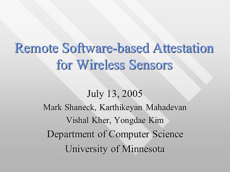 Remote Software-based Attestation for Wireless Sensors July 13, 2005 Mark Shaneck, Karthikeyan Mahadevan Vishal Kher, Yongdae Kim Department of Computer.