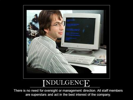 I NDULGENC E There is no need for oversight or management direction. All staff members are superstars and act in the best interest of the company.