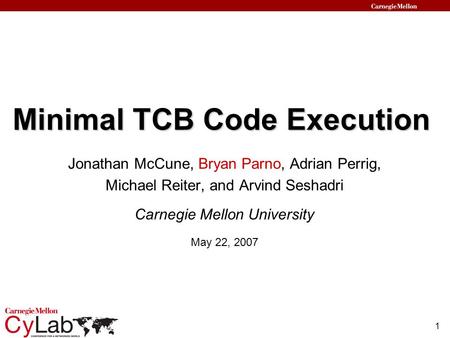 1 Minimal TCB Code Execution Jonathan McCune, Bryan Parno, Adrian Perrig, Michael Reiter, and Arvind Seshadri Carnegie Mellon University May 22, 2007.