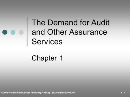 ©2008 Prentice Hall Business Publishing, Auditing 12/e, Arens/Beasley/Elder 1 - 1 The Demand for Audit and Other Assurance Services Chapter 1.