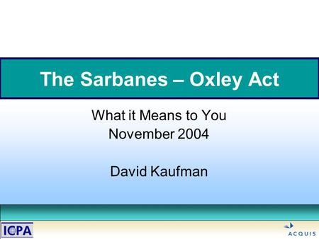 The Sarbanes – Oxley Act What it Means to You November 2004 David Kaufman.