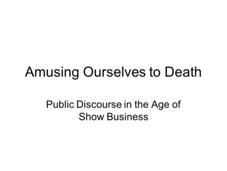 Amusing Ourselves to Death