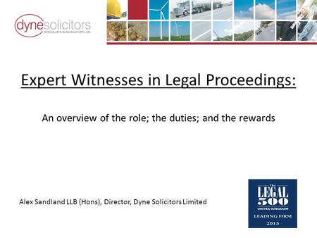 Expert Witnesses in Legal Proceedings: An overview of the role; the duties; and the rewards Alex Sandland LLB (Hons), Director, Dyne Solicitors Limited.