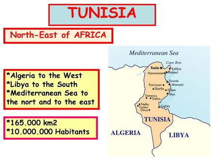 TUNISIA North-East of AFRICA *Algeria to the West *Libya to the South *Mediterranean Sea to the nort and to the east *165.000 km2 *10.000.000 Habitants.