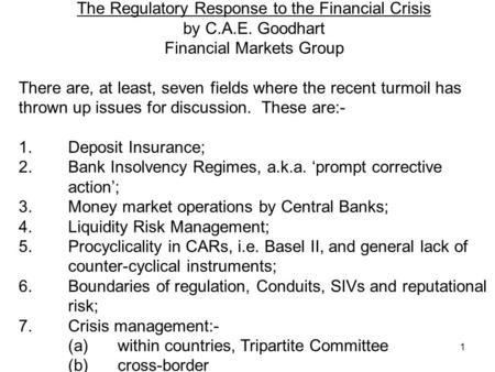 1 The Regulatory Response to the Financial Crisis by C.A.E. Goodhart Financial Markets Group There are, at least, seven fields where the recent turmoil.