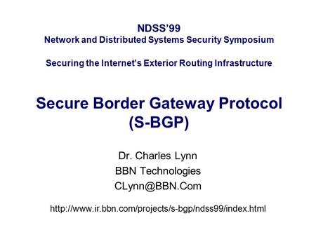 NDSS’99 Network and Distributed Systems Security Symposium Securing the Internet’s Exterior Routing Infrastructure Secure Border Gateway Protocol (S-BGP)