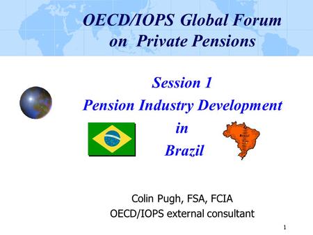 1 1 OECD/IOPS Global Forum on Private Pensions Session 1 Pension Industry Development in Brazil Colin Pugh, FSA, FCIA OECD/IOPS external consultant.