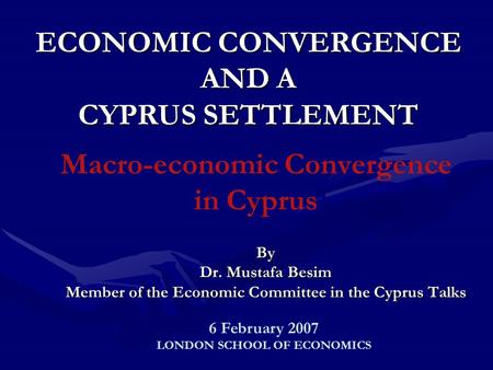 Macro-economic Convergence in Cyprus By Dr. Mustafa Besim Member of the Economic Committee in the Cyprus Talks ECONOMIC CONVERGENCE AND A CYPRUS SETTLEMENT.