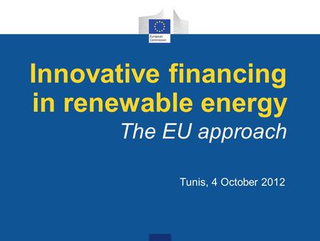 Tunis, 4 October 2012 Innovative financing in renewable energy The EU approach.