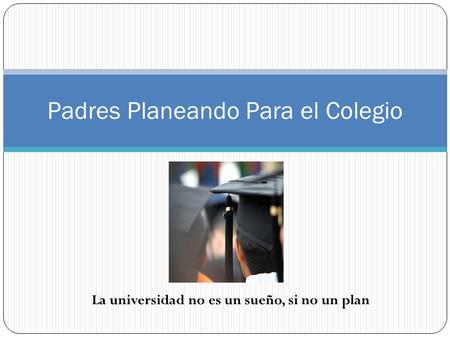 Padres Planeando Para el Colegio La universidad no es un sueño, si no un plan.