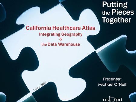 1 California Healthcare Atlas Integrating Geography & the Data Warehouse Presenter: Michael O’Neill March 2009.