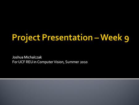 Joshua Michalczak For UCF REU in Computer Vision, Summer 2010.