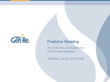 Proprietary and Confidential | © General Reinsurance Corporation Predictive Modeling An Overview of Analytics in Claims Management William J. Lentz, CPCU,