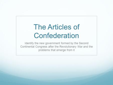 The Articles of Confederation Identify the new government formed by the Second Continental Congress after the Revolutionary War and the problems that emerge.