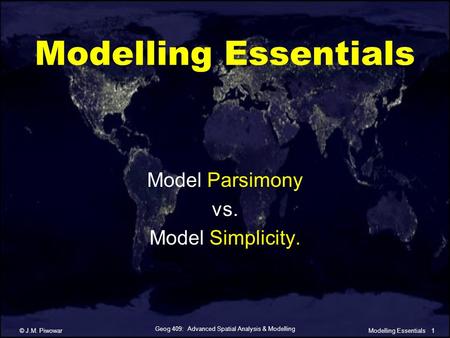 Geog 409: Advanced Spatial Analysis & Modelling © J.M. Piwowar1Modelling Essentials Model Parsimony vs. Model Simplicity.