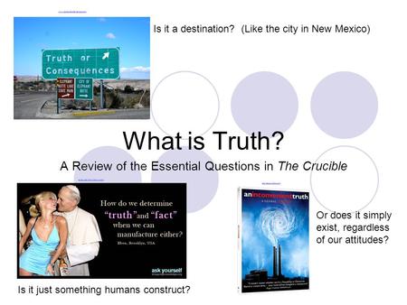 What is Truth? A Review of the Essential Questions in The Crucible Is it a destination? (Like the city in New Mexico) Is it just something humans construct?