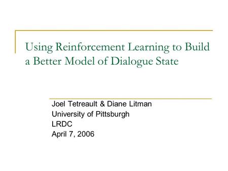 Using Reinforcement Learning to Build a Better Model of Dialogue State Joel Tetreault & Diane Litman University of Pittsburgh LRDC April 7, 2006.