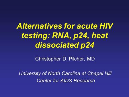 Alternatives for acute HIV testing: RNA, p24, heat dissociated p24 Christopher D. Pilcher, MD University of North Carolina at Chapel Hill Center for AIDS.