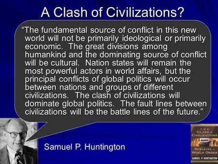 A Clash of Civilizations? “The fundamental source of conflict in this new world will not be primarily ideological or primarily economic. The great divisions.