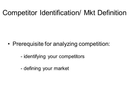 Competitor Identification/ Mkt Definition Prerequisite for analyzing competition: - identifying your competitors - defining your market.