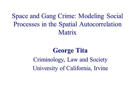 Space and Gang Crime: Modeling Social Processes in the Spatial Autocorrelation Matrix George Tita Criminology, Law and Society University of California,