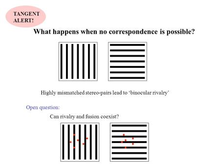 What happens when no correspondence is possible? Highly mismatched stereo-pairs lead to ‘binocular rivalry’ TANGENT ALERT! Open question: Can rivalry and.