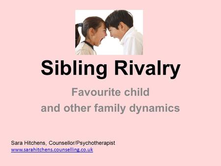 Sibling Rivalry Favourite child and other family dynamics Sara Hitchens, Counsellor/Psychotherapist www.sarahitchens.counselling.co.uk www.sarahitchens.counselling.co.uk.