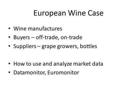 European Wine Case Wine manufactures Buyers – off-trade, on-trade Suppliers – grape growers, bottles How to use and analyze market data Datamonitor, Euromonitor.