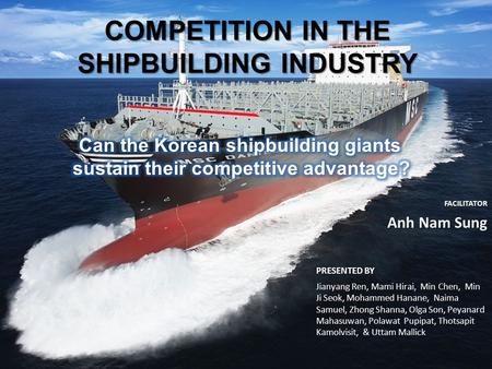 COMPETITION IN THE SHIPBUILDING INDUSTRY PRESENTED BY Jianyang Ren, Mami Hirai, Min Chen, Min Ji Seok, Mohammed Hanane, Naima Samuel, Zhong Shanna, Olga.