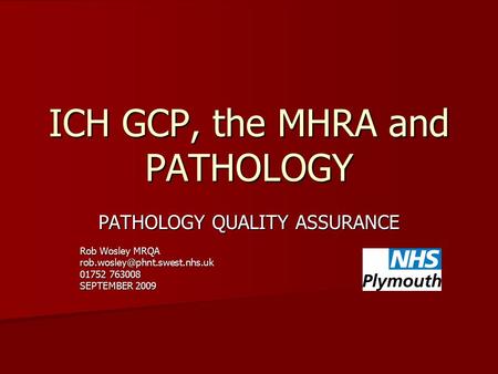 ICH GCP, the MHRA and PATHOLOGY PATHOLOGY QUALITY ASSURANCE Rob Wosley MRQA 01752 763008 SEPTEMBER 2009.