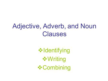 Adjective, Adverb, and Noun Clauses  Identifying  Writing  Combining.