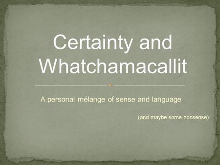 A personal mélange of sense and language (and maybe some nonsense) Certainty and Whatchamacallit.