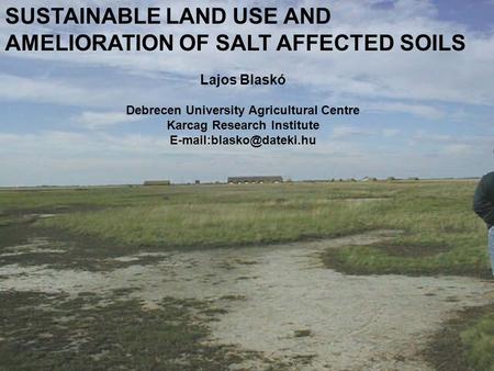 SUSTAINABLE LAND USE AND AMELIORATION OF SALT AFFECTED SOILS Lajos Blaskó Debrecen University Agricultural Centre Karcag Research Institute