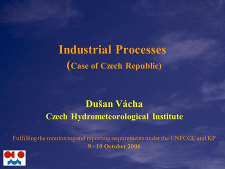 Industrial Processes ( Case of Czech Republic) Dušan Vácha Czech Hydrometeorological Institute Fulfilling the monitoring and reporting requirements under.