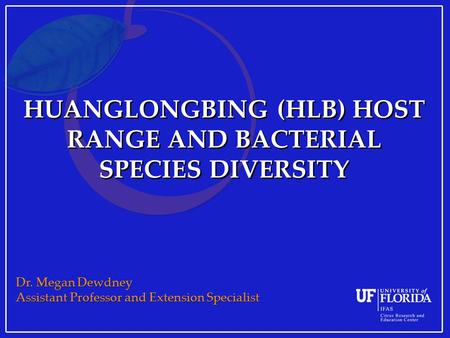 HUANGLONGBING (HLB) HOST RANGE AND BACTERIAL SPECIES DIVERSITY Dr. Megan Dewdney Assistant Professor and Extension Specialist.