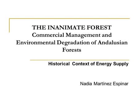 THE INANIMATE FOREST Commercial Management and Environmental Degradation of Andalusian Forests Historical Context of Energy Supply Nadia Martínez Espinar.