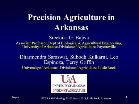 Bajwa NCERA 180 Meeting, 23-25 March 2011, Little Rock, Arkansas 1 Precision Agriculture in Arkansas Sreekala G. Bajwa Associate Professor, Dept of Biological.