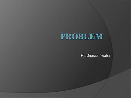 Problem Hardness of water.