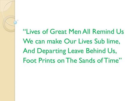 “Lives of Great Men All Remind Us We can make Our Lives Sub lime, And Departing Leave Behind Us, Foot Prints on The Sands of Time”